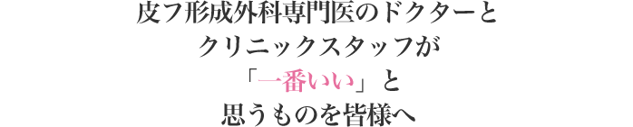 皮フ形成外科専門医のドクターとクリニックスタッフが「一番いい」と思うものを皆様へ